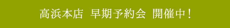 高浜本店 早期予約会 開催中！