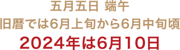 五月五日 端午
旧暦では6月上旬から6月中旬頃
2024年は6月10日
