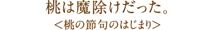 桃は魔除けだった。
<桃の節句のはじまり>