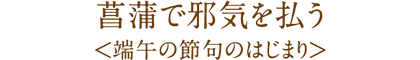 菖蒲で邪気を払う
<端午の節句のはじまり>