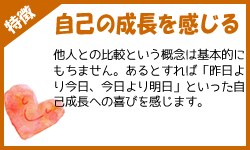 自己の成長を感じる：他人との比較という概念は基本的にもちません。あるとすれば「昨日より今日、今日より明日」といった自己成長への喜びを感じます。